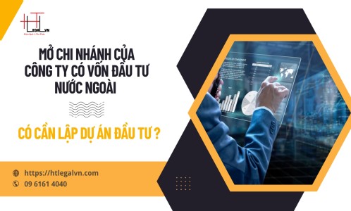 MỞ CHI NHÁNH CỦA CÔNG TY CÓ VỐN ĐẦU TƯ NƯỚC NGOÀI CÓ CẦN LẬP DỰ ÁN ĐẦU TƯ ? (CÔNG TY LUẬT UY TÍN TẠI QUẬN BÌNH THẠNH, TÂN BÌNH THÀNH PHỐ HỒ CHÍ MINH)